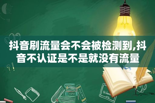 抖音 *** 会不会被检测到,抖音不认证是不是就没有流量