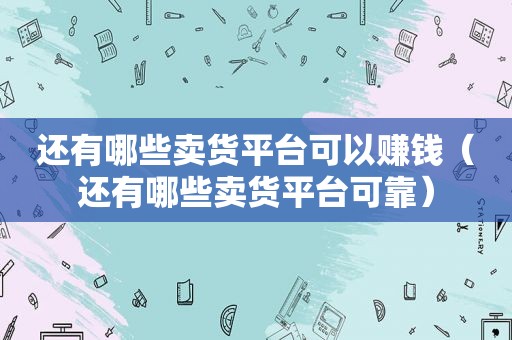 还有哪些卖货平台可以赚钱（还有哪些卖货平台可靠）