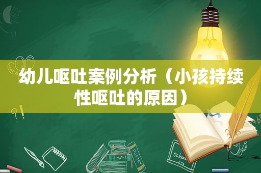 幼儿呕吐案例分析（小孩持续性呕吐的原因）