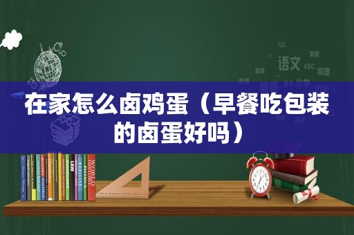 在家怎么卤鸡蛋（早餐吃包装的卤蛋好吗）