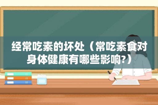 经常吃素的坏处（常吃素食对身体健康有哪些影响?）