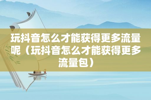 玩抖音怎么才能获得更多流量呢（玩抖音怎么才能获得更多流量包）