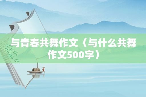 与青春共舞作文（与什么共舞作文500字）