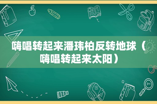 嗨唱转起来潘玮柏反转地球（嗨唱转起来太阳）