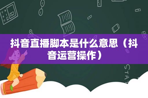 抖音直播脚本是什么意思（抖音运营操作）  第1张