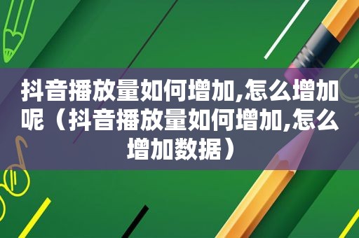 抖音播放量如何增加,怎么增加呢（抖音播放量如何增加,怎么增加数据）