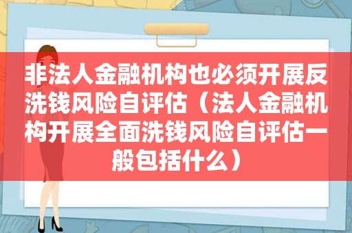 非法人金融机构也必须开展反洗钱风险自评估（法人金融机构开展全面洗钱风险自评估一般包括什么）