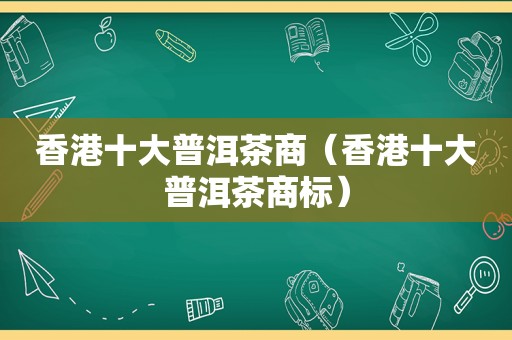 香港十大普洱茶商（香港十大普洱茶商标）