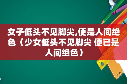 女子低头不见脚尖,便是人间绝色（少女低头不见脚尖 便已是人间绝色）