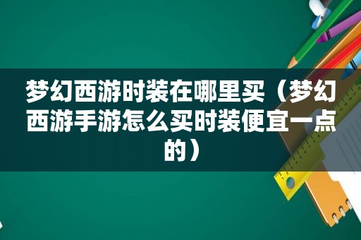 梦幻西游时装在哪里买（梦幻西游手游怎么买时装便宜一点的）