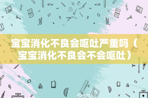 宝宝消化不良会呕吐严重吗（宝宝消化不良会不会呕吐）