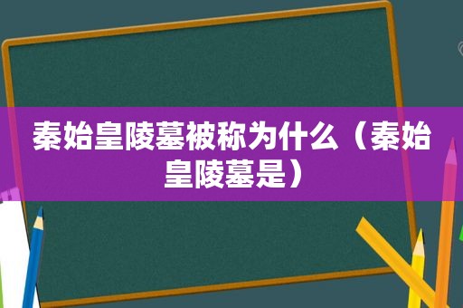 秦始皇陵墓被称为什么（秦始皇陵墓是）