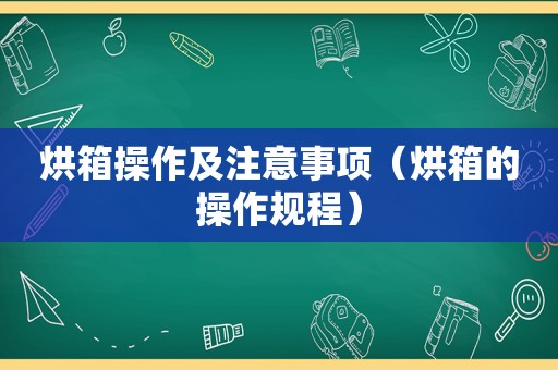 烘箱操作及注意事项（烘箱的操作规程）