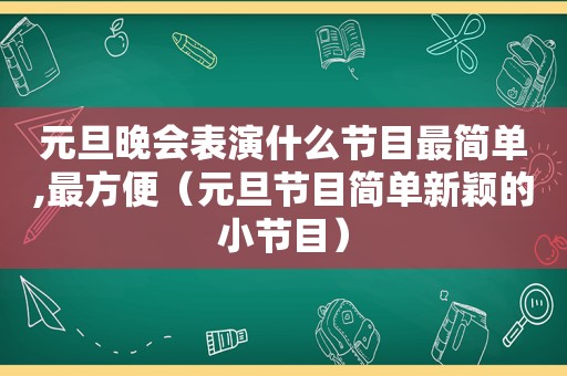 元旦晚会表演什么节目最简单,最方便（元旦节目简单新颖的小节目）