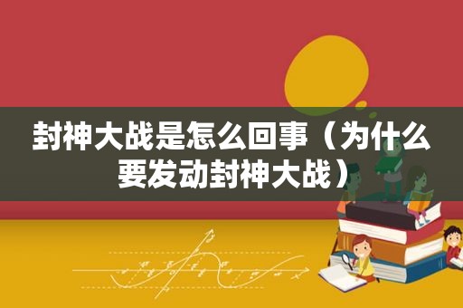 封神大战是怎么回事（为什么要发动封神大战）