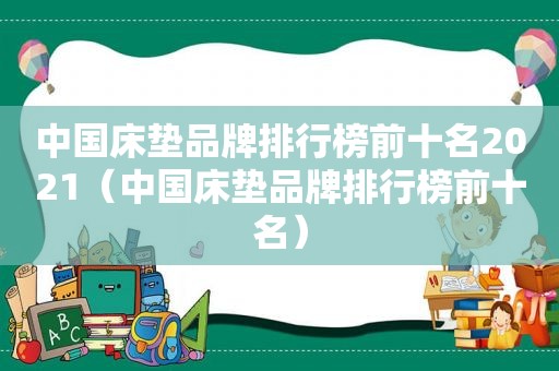 中国床垫品牌排行榜前十名2021（中国床垫品牌排行榜前十名）