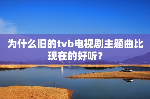 为什么旧的tvb电视剧主题曲比现在的好听？