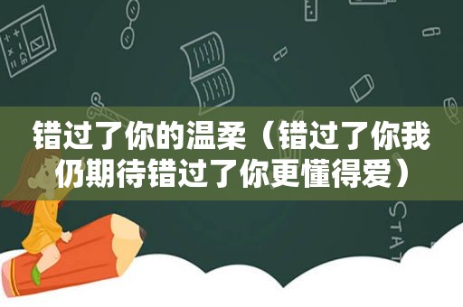 错过了你的温柔（错过了你我仍期待错过了你更懂得爱）