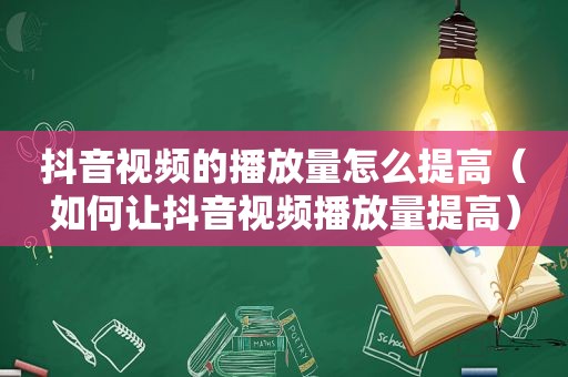 抖音视频的播放量怎么提高（如何让抖音视频播放量提高）