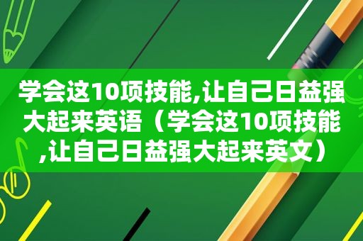 学会这10项技能,让自己日益强大起来英语（学会这10项技能,让自己日益强大起来英文）