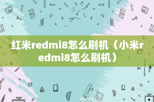 红米redmi8怎么刷机（小米redmi8怎么刷机）