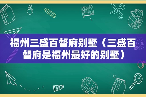 福州三盛百督府别墅（三盛百督府是福州最好的别墅）