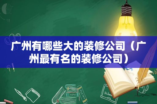 广州有哪些大的装修公司（广州最有名的装修公司）  第1张