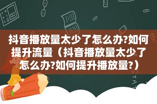 抖音播放量太少了怎么办?如何提升流量（抖音播放量太少了怎么办?如何提升播放量?）