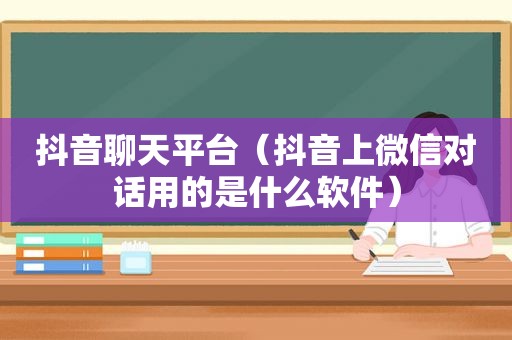 抖音聊天平台（抖音上微信对话用的是什么软件）