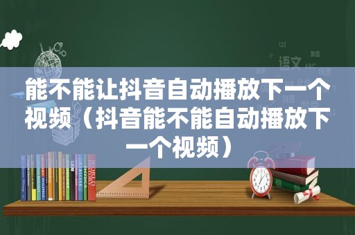 能不能让抖音自动播放下一个视频（抖音能不能自动播放下一个视频）