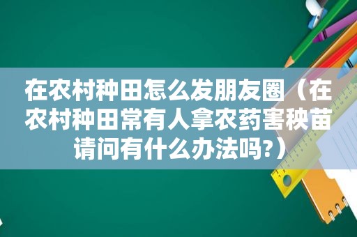 在农村种田怎么发朋友圈（在农村种田常有人拿农药害秧苗请问有什么办法吗?）