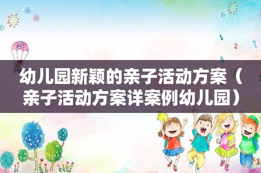 幼儿园新颖的亲子活动方案（亲子活动方案详案例幼儿园）