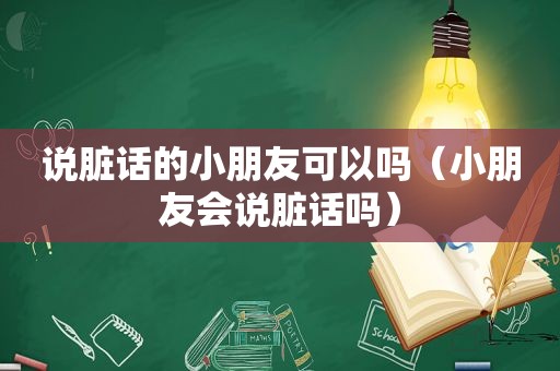 说脏话的小朋友可以吗（小朋友会说脏话吗）