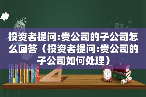 投资者提问:贵公司的子公司怎么回答（投资者提问:贵公司的子公司如何处理）