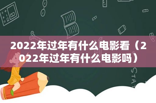 2022年过年有什么电影看（2022年过年有什么电影吗）