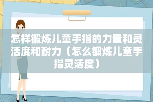 怎样锻炼儿童手指的力量和灵活度和耐力（怎么锻炼儿童手指灵活度）