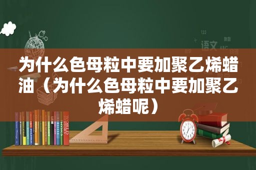 为什么色母粒中要加聚乙烯蜡油（为什么色母粒中要加聚乙烯蜡呢）