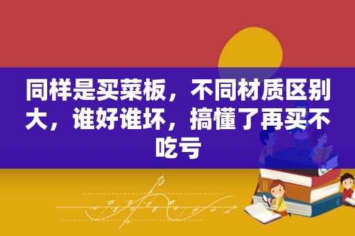 同样是买菜板，不同材质区别大，谁好谁坏，搞懂了再买不吃亏