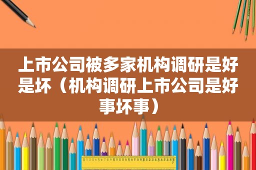 上市公司被多家机构调研是好是坏（机构调研上市公司是好事坏事）