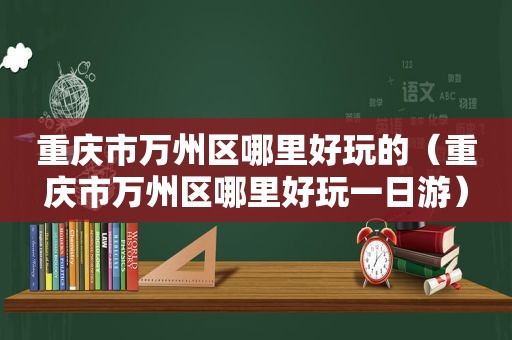 重庆市万州区哪里好玩的（重庆市万州区哪里好玩一日游）