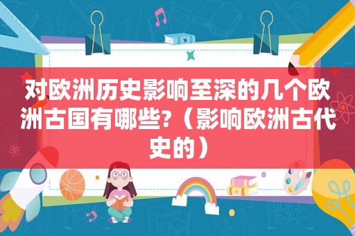 对欧洲历史影响至深的几个欧洲古国有哪些?（影响欧洲古代史的）