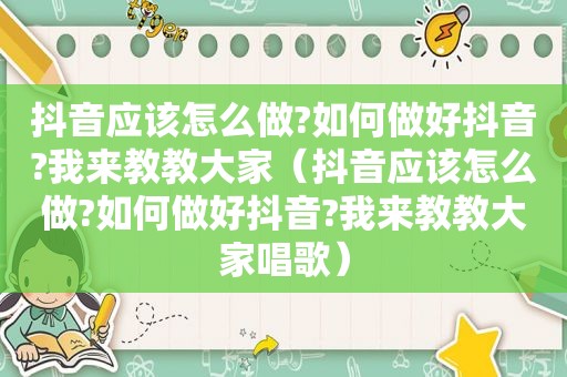 抖音应该怎么做?如何做好抖音?我来教教大家（抖音应该怎么做?如何做好抖音?我来教教大家唱歌）