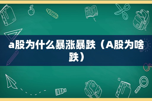 a股为什么暴涨暴跌（A股为啥跌）