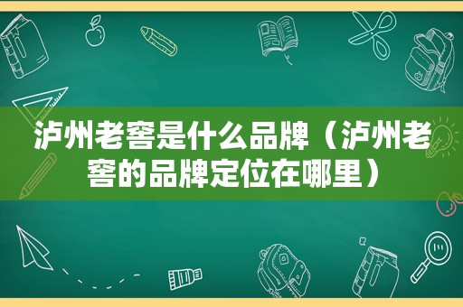 泸州老窖是什么品牌（泸州老窖的品牌定位在哪里）