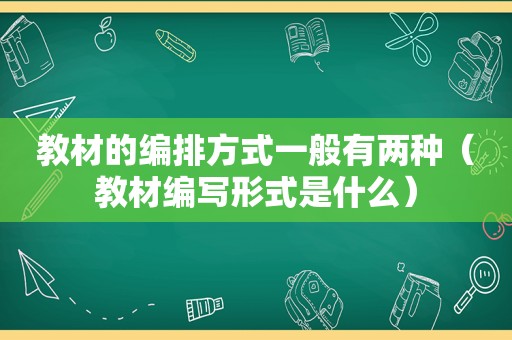 教材的编排方式一般有两种（教材编写形式是什么）