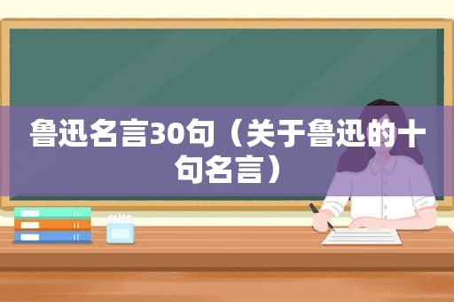 鲁迅名言30句（关于鲁迅的十句名言）