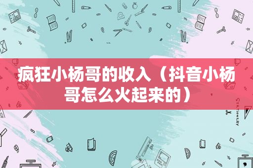 疯狂小杨哥的收入（抖音小杨哥怎么火起来的）