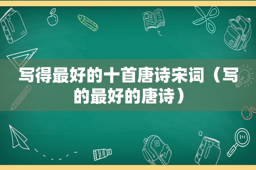 写得最好的十首唐诗宋词（写的最好的唐诗）