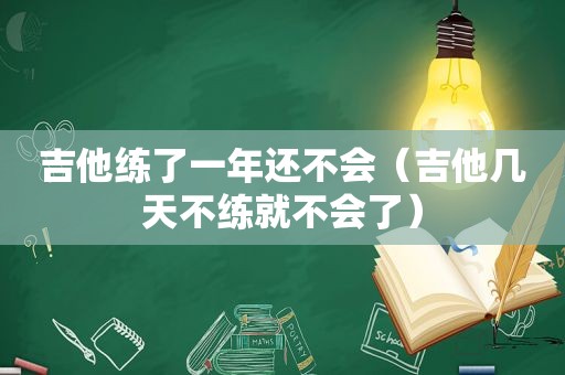 吉他练了一年还不会（吉他几天不练就不会了）