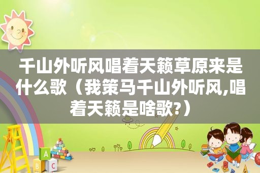 千山外听风唱着天籁草原来是什么歌（我策马千山外听风,唱着天籁是啥歌?）